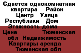 Сдается однокомнатная квартира  › Район ­ Центр › Улица ­ Республики › Дом ­ 86 › Этажность дома ­ 5 › Цена ­ 12 000 - Тюменская обл. Недвижимость » Квартиры аренда   . Тюменская обл.